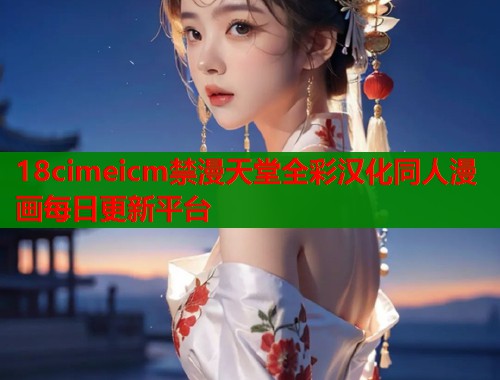 18cimeicm禁漫天堂全彩汉化同人漫画每日更新平台