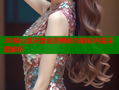 3D禁心漫天堂全景揭秘与精彩内容深度解析