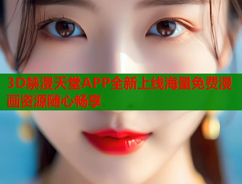 3D禁漫天堂APP全新上线海量免费漫画资源随心畅享