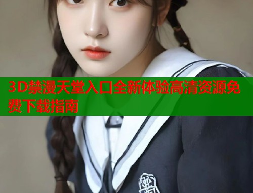 3D禁漫天堂入口全新体验高清资源免费下载指南