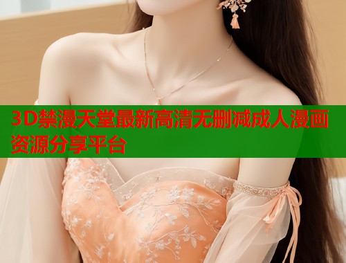 3D禁漫天堂最新高清无删减成人漫画资源分享平台