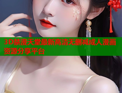 3D禁漫天堂最新高清无删减成人漫画资源分享平台
