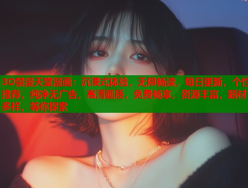 3D禁漫天堂漫画：沉浸式体验，无限畅读，每日更新，个性推荐，纯净无广告，高清画质，免费畅享，资源丰富，题材多样，等你探索