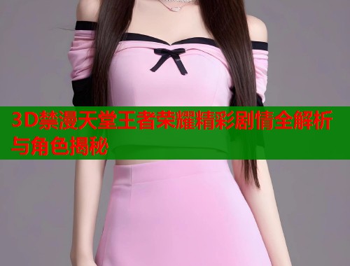3D禁漫天堂王者荣耀精彩剧情全解析与角色揭秘