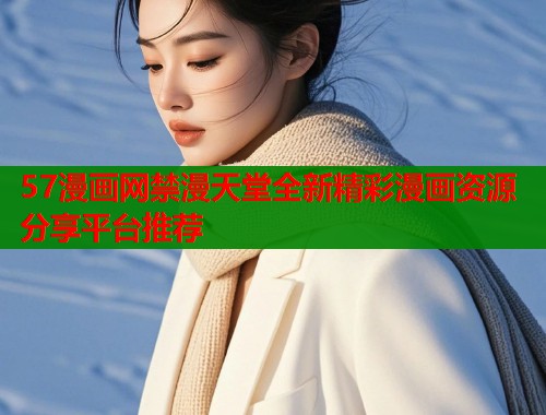 57漫画网禁漫天堂全新精彩漫画资源分享平台推荐