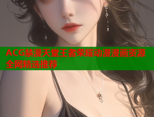 ACG禁漫天堂王者荣耀动漫漫画资源全网精选推荐