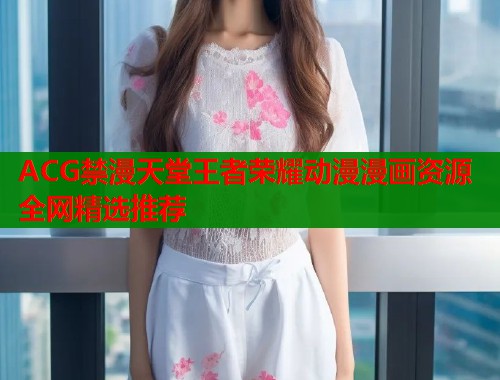 ACG禁漫天堂王者荣耀动漫漫画资源全网精选推荐
