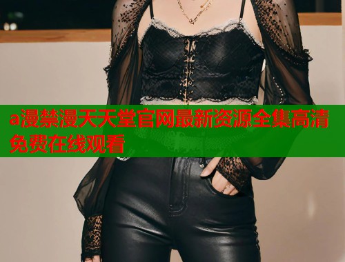 a漫禁漫天天堂官网最新资源全集高清免费在线观看