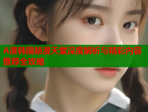 A漫韩国禁漫天堂深度解析与精彩内容推荐全攻略