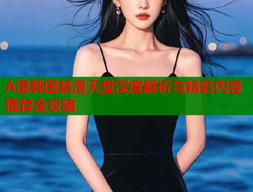 A漫韩国禁漫天堂深度解析与精彩内容推荐全攻略