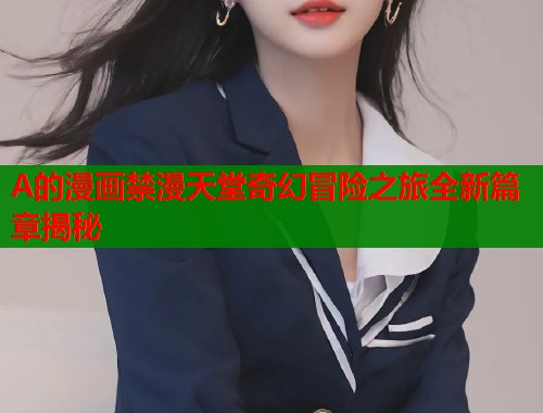 A的漫画禁漫天堂奇幻冒险之旅全新篇章揭秘