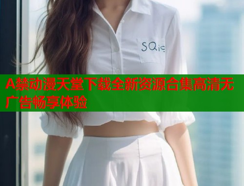 A禁动漫天堂下载全新资源合集高清无广告畅享体验
