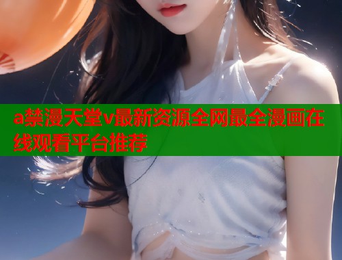 a禁漫天堂v最新资源全网最全漫画在线观看平台推荐