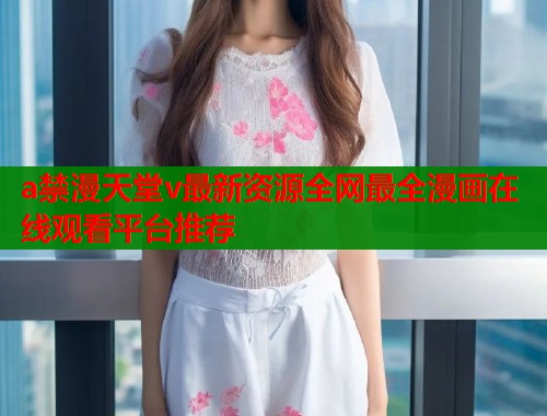 a禁漫天堂v最新资源全网最全漫画在线观看平台推荐