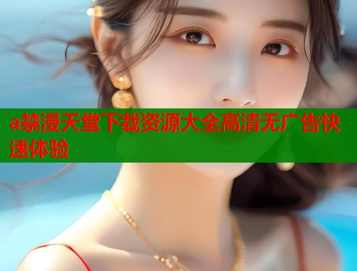 a禁漫天堂下载资源大全高清无广告快速体验