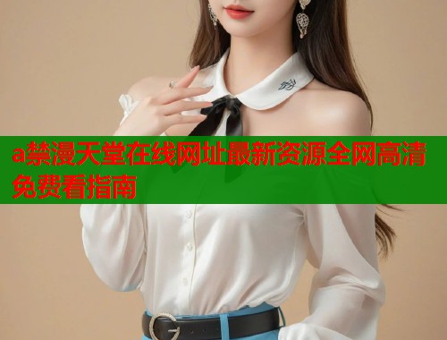 a禁漫天堂在线网址最新资源全网高清免费看指南