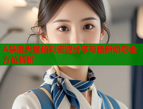 A禁漫天堂精彩资源分享与最新动态全方位解析