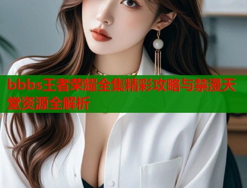 bbbs王者荣耀全集精彩攻略与禁漫天堂资源全解析