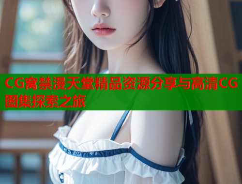 CG窝禁漫天堂精品资源分享与高清CG图集探索之旅