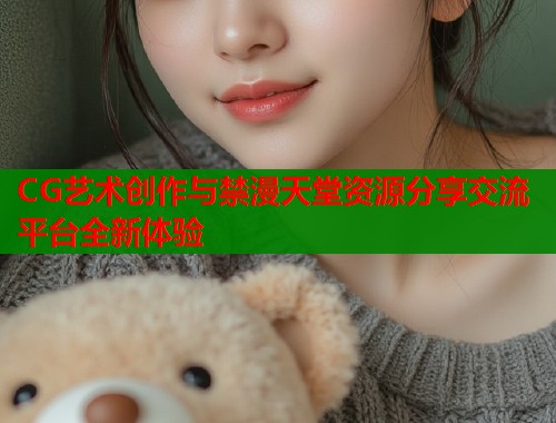 CG艺术创作与禁漫天堂资源分享交流平台全新体验