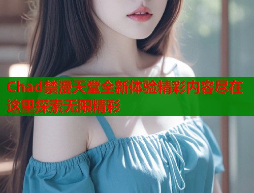 Chad禁漫天堂全新体验精彩内容尽在这里探索无限精彩