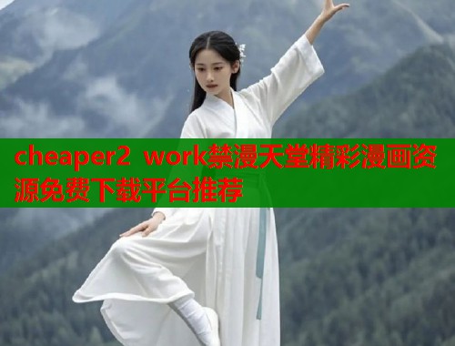 cheaper2 work禁漫天堂精彩漫画资源免费下载平台推荐