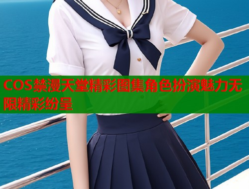 COS禁漫天堂精彩图集角色扮演魅力无限精彩纷呈