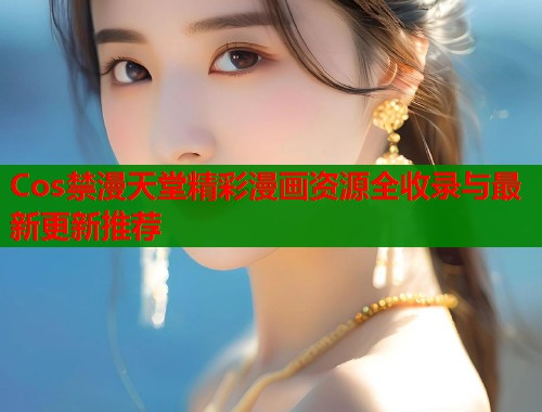 Cos禁漫天堂精彩漫画资源全收录与最新更新推荐