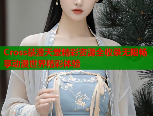Cross禁漫天堂精彩资源全收录无限畅享动漫世界精彩体验