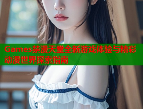 Games禁漫天堂全新游戏体验与精彩动漫世界探索指南