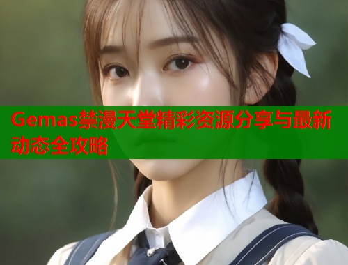 Gemas禁漫天堂精彩资源分享与最新动态全攻略