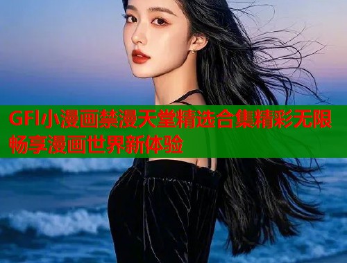 GFl小漫画禁漫天堂精选合集精彩无限畅享漫画世界新体验