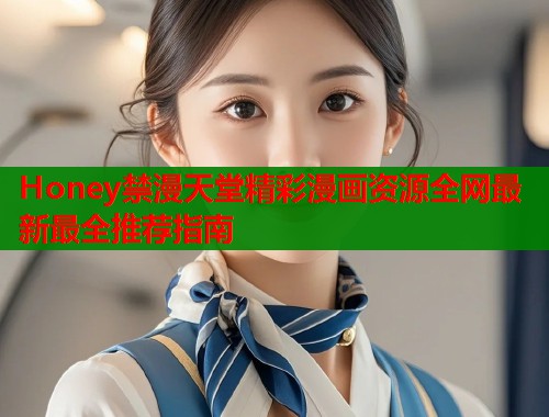 Honey禁漫天堂精彩漫画资源全网最新最全推荐指南