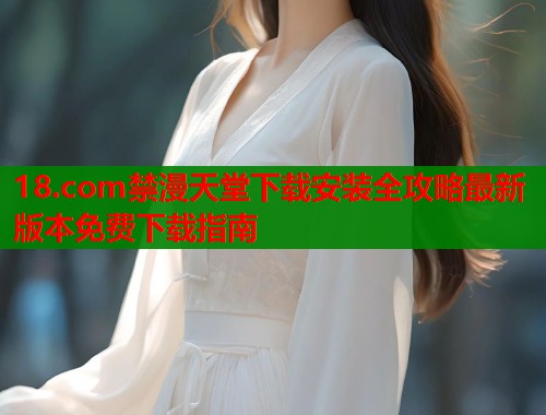 18.com禁漫天堂下载安装全攻略最新版本免费下载指南