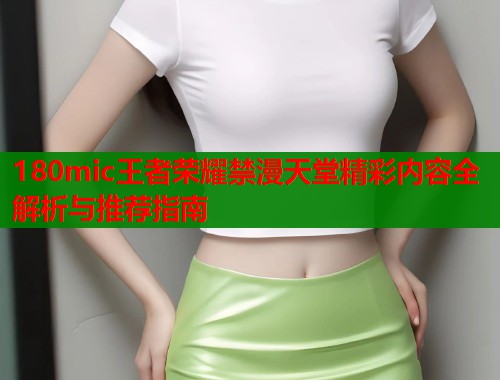 180mic王者荣耀禁漫天堂精彩内容全解析与推荐指南