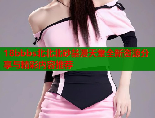 18bbbs北北北砂禁漫天堂全新资源分享与精彩内容推荐