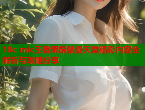 18c mic王者荣耀禁漫天堂精彩内容全解析与攻略分享