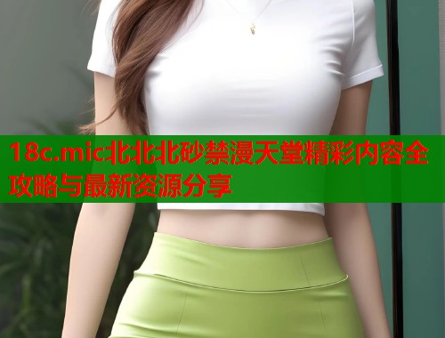 18c.mic北北北砂禁漫天堂精彩内容全攻略与最新资源分享