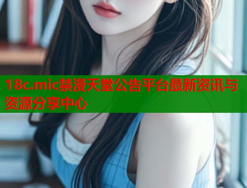 18c.mic禁漫天堂公告平台最新资讯与资源分享中心