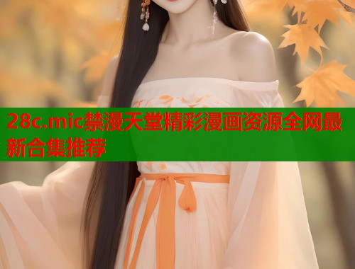 28c.mic禁漫天堂精彩漫画资源全网最新合集推荐