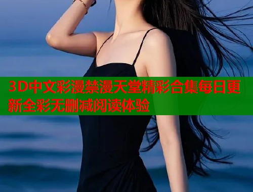 3D中文彩漫禁漫天堂精彩合集每日更新全彩无删减阅读体验