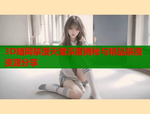 3D暗网禁漫天堂深度揭秘与精品禁漫资源分享