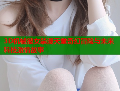 3D机械彼女禁漫天堂奇幻冒险与未来科技激情故事