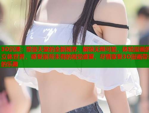 3D沉浸：禁漫天堂的全新视界，解锁无限可能，体验漫画的立体世界，感受前所未有的视觉盛宴，尽情享受3D漫画带来的乐趣