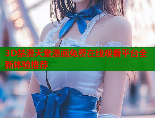 3D禁漫天堂漫画免费在线观看平台全新体验推荐