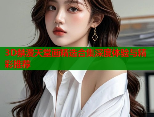 3D禁漫天堂画精选合集深度体验与精彩推荐