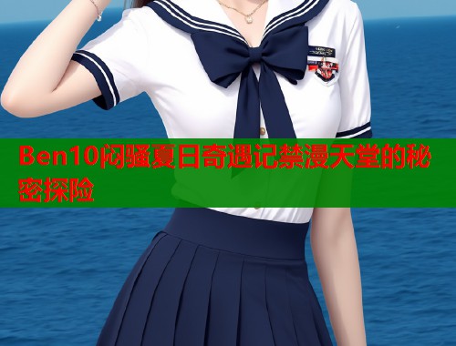 Ben10闷骚夏日奇遇记禁漫天堂的秘密探险