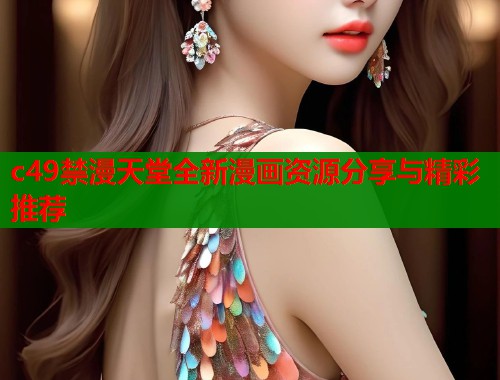c49禁漫天堂全新漫画资源分享与精彩推荐