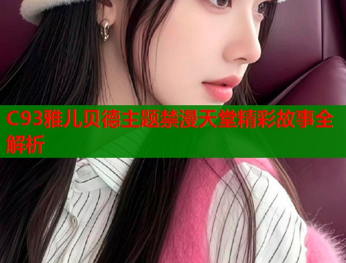 C93雅儿贝德主题禁漫天堂精彩故事全解析
