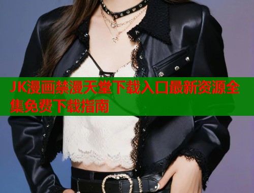 JK漫画禁漫天堂下载入口最新资源全集免费下载指南